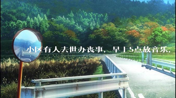小区有人去世办丧事，早上5点放音乐，我报警有错吗？