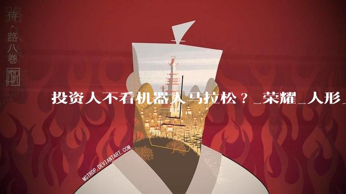 投资人不看机器人马拉松?_荣耀_人形_智能